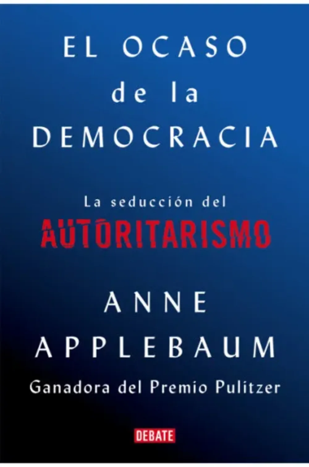 El ocaso de la democracia. La seducción del autoritarismo liberalApplebaum, Anne